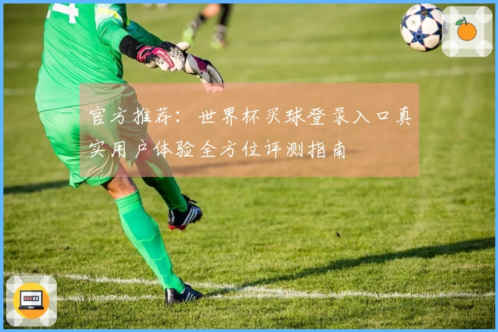官方推荐:世界杯买球登录入口真实用户体验全方位评测指南