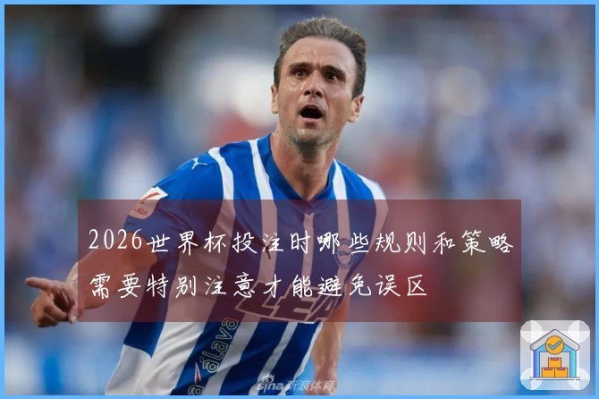 2026世界杯投注时哪些规则和策略需要特别注意才能避免误区