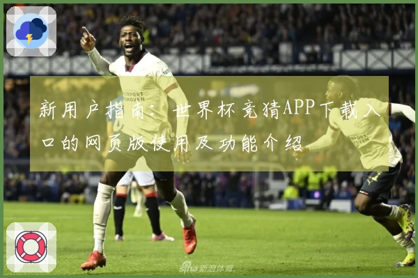 新用户指南：世界杯竞猜APP下载入口的网页版使用及功能介绍