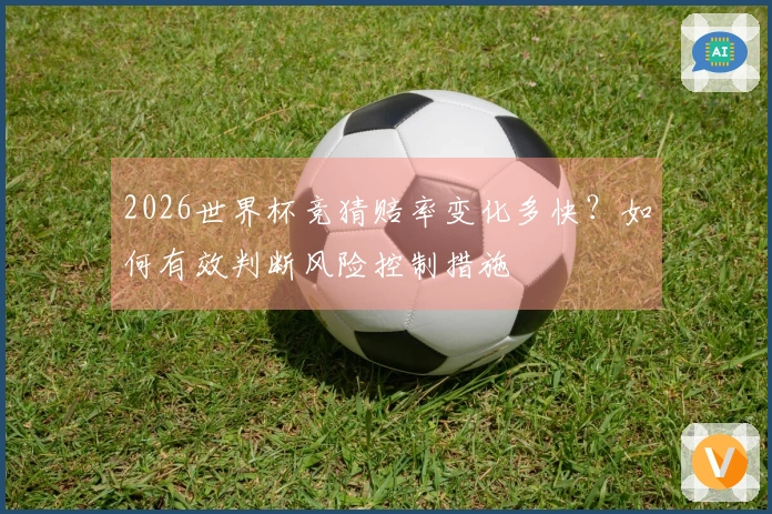 2026世界杯竞猜赔率变化多快？如何有效判断风险控制措施