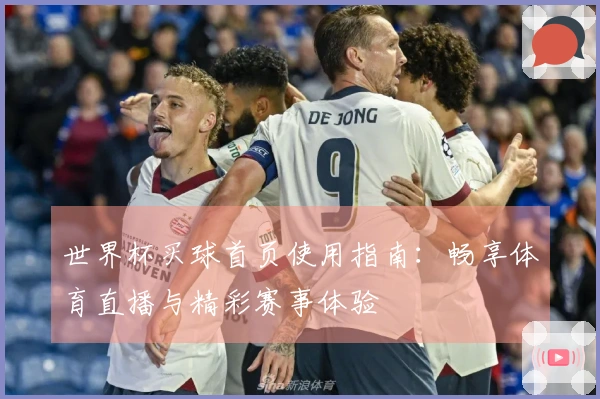 世界杯买球首页使用指南：畅享体育直播与精彩赛事体验