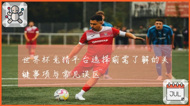世界杯竞猜平台选择前需了解的关键事项与常见误区