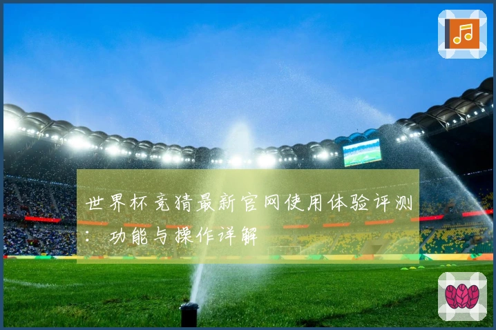 世界杯竞猜最新官网使用体验评测：功能与操作详解
