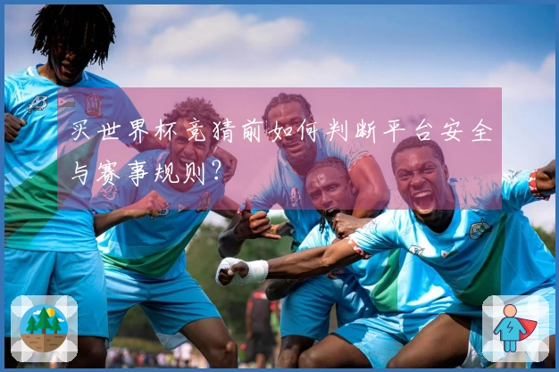 买世界杯竞猜前如何判断平台安全与赛事规则？