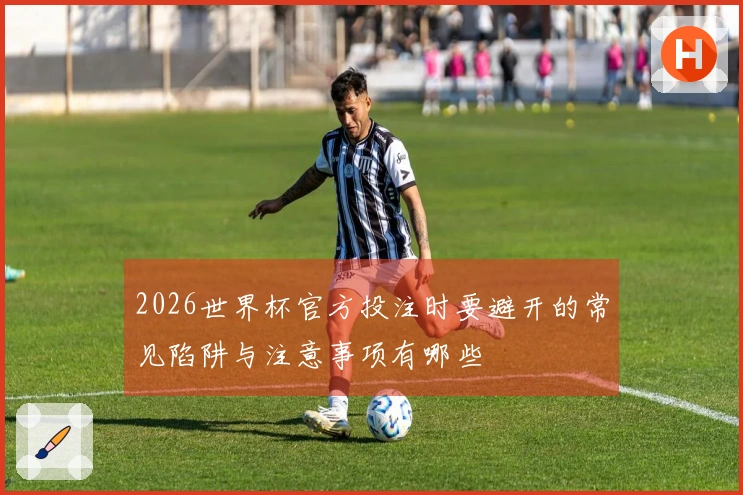 2026世界杯官方投注时要避开的常见陷阱与注意事项有哪些