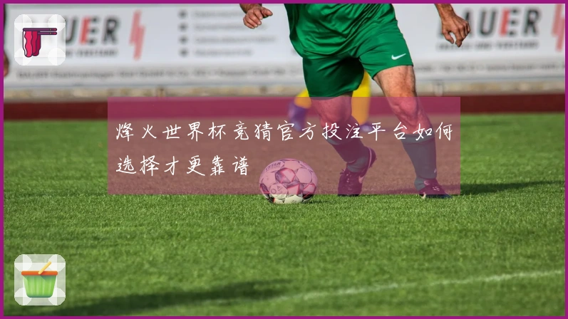 烽火世界杯竞猜官方投注平台如何选择才更靠谱