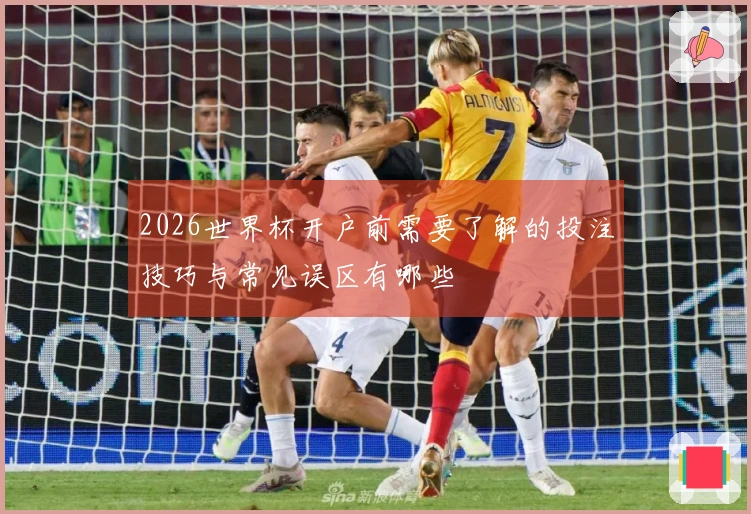 2026世界杯开户前需要了解的投注技巧与常见误区有哪些