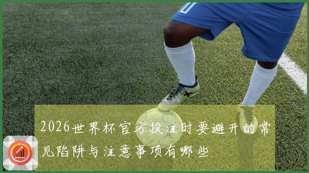 2026世界杯官方投注时要避开的常见陷阱与注意事项有哪些