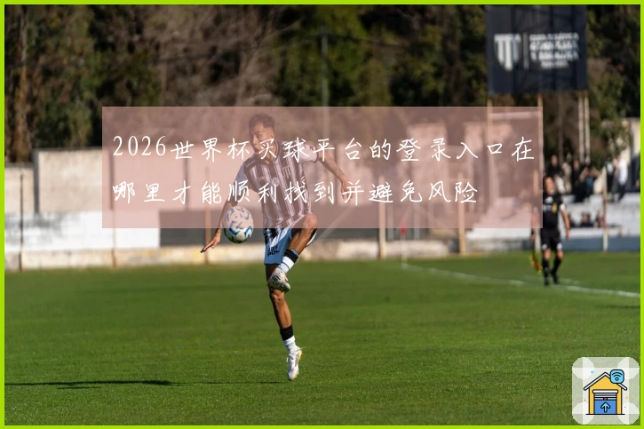 2026世界杯买球平台的登录入口在哪里才能顺利找到并避免风险