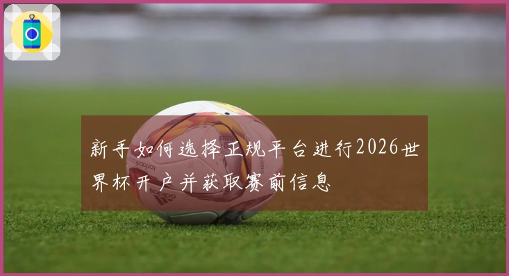 新手如何选择正规平台进行2026世界杯开户并获取赛前信息