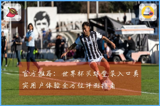 官方推荐：世界杯买球登录入口真实用户体验全方位评测指南
