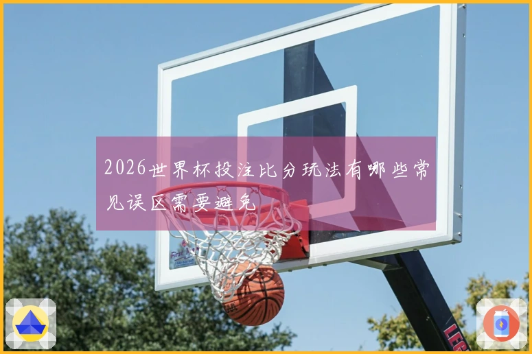 2026世界杯投注比分玩法有哪些常见误区需要避免