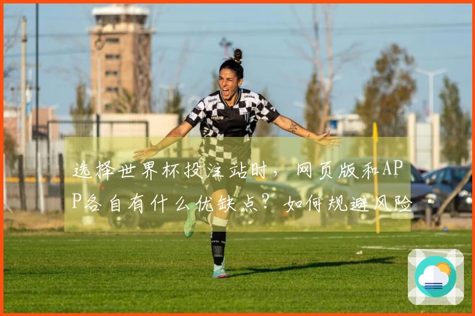 选择世界杯投注站时，网页版和APP各自有什么优缺点？如何规避风险？