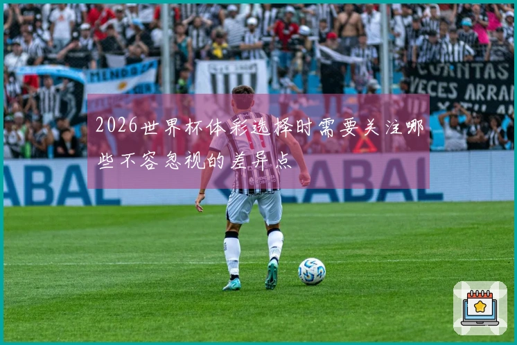 2026世界杯体彩选择时需要关注哪些不容忽视的差异点