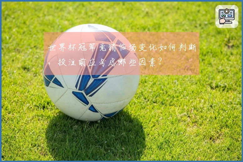 世界杯冠军竞猜临场变化如何判断，投注前应考虑哪些因素？
