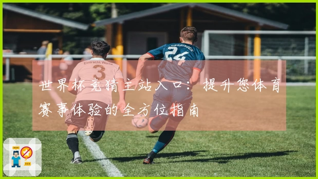 世界杯竞猜主站入口：提升您体育赛事体验的全方位指南