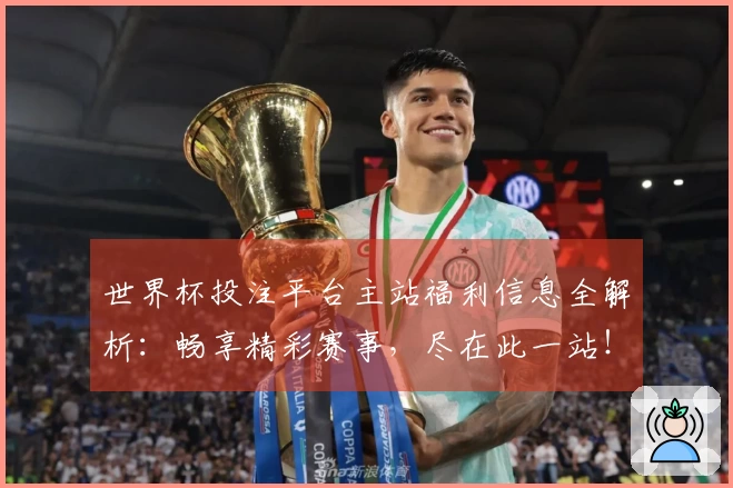 世界杯投注平台主站福利信息全解析：畅享精彩赛事，尽在此一站！