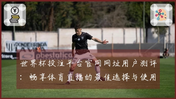世界杯投注平台官网网址用户测评：畅享体育直播的最佳选择与使用体验分享