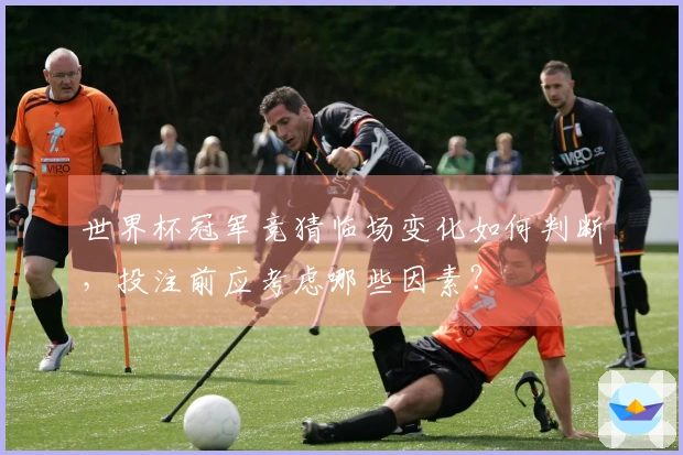 世界杯冠军竞猜临场变化如何判断，投注前应考虑哪些因素？