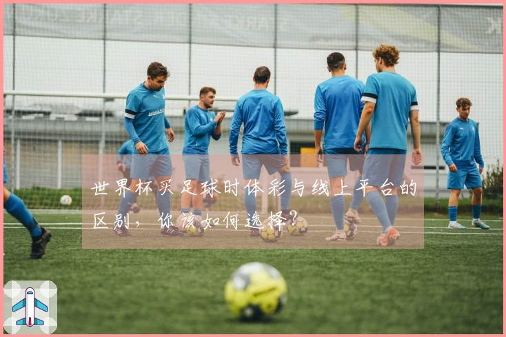 世界杯买足球时体彩与线上平台的区别，你该如何选择？
