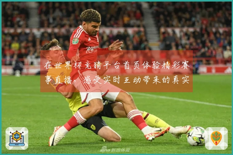 在世界杯竞猜平台首页体验精彩赛事直播，感受实时互动带来的真实反馈