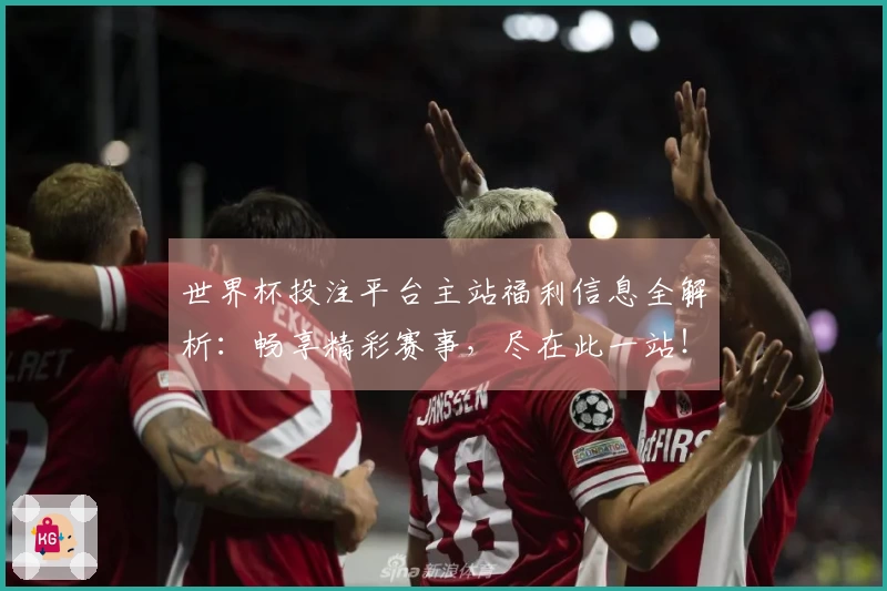 世界杯投注平台主站福利信息全解析：畅享精彩赛事，尽在此一站！