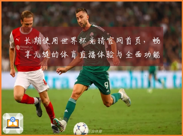 长期使用世界杯竞猜官网首页，畅享无缝的体育直播体验与全面功能解析