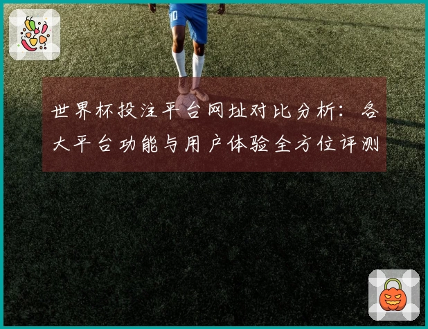 世界杯投注平台网址对比分析：各大平台功能与用户体验全方位评测