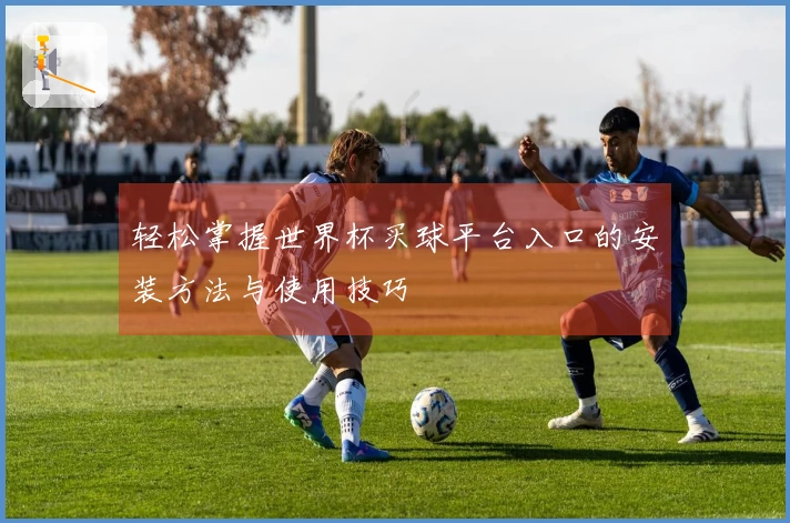 轻松掌握世界杯买球平台入口的安装方法与使用技巧