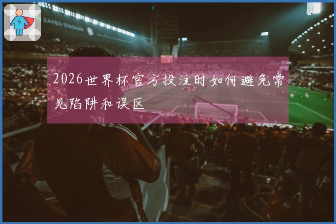 2026世界杯官方投注时如何避免常见陷阱和误区