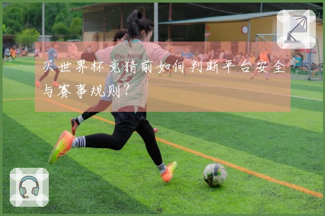 买世界杯竞猜前如何判断平台安全与赛事规则？