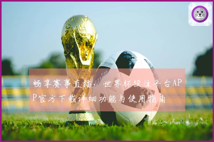畅享赛事直播，世界杯投注平台APP官方下载详细功能与使用指南