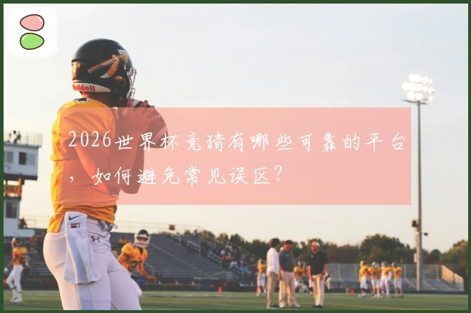 2026世界杯竞猜有哪些可靠的平台，如何避免常见误区？