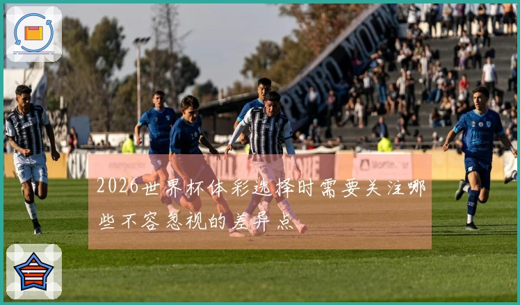2026世界杯体彩选择时需要关注哪些不容忽视的差异点