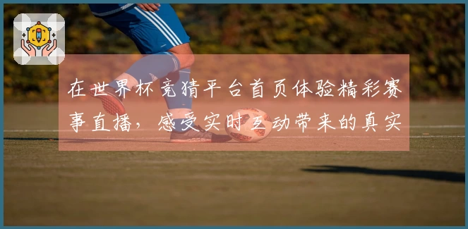 在世界杯竞猜平台首页体验精彩赛事直播，感受实时互动带来的真实反馈