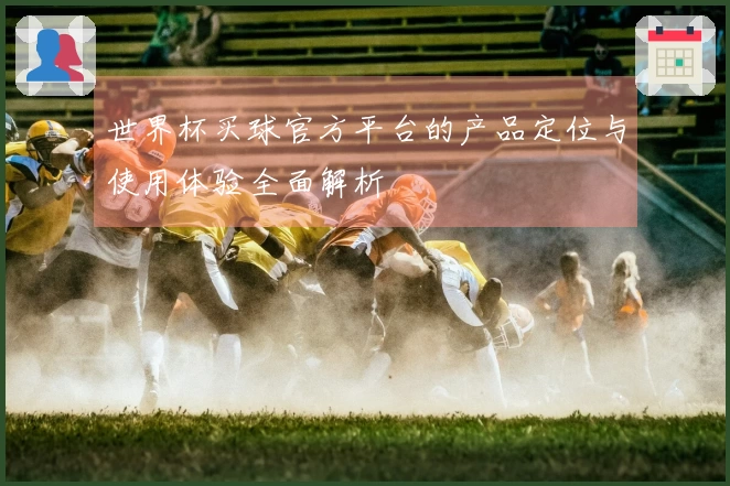 世界杯买球官方平台的产品定位与使用体验全面解析