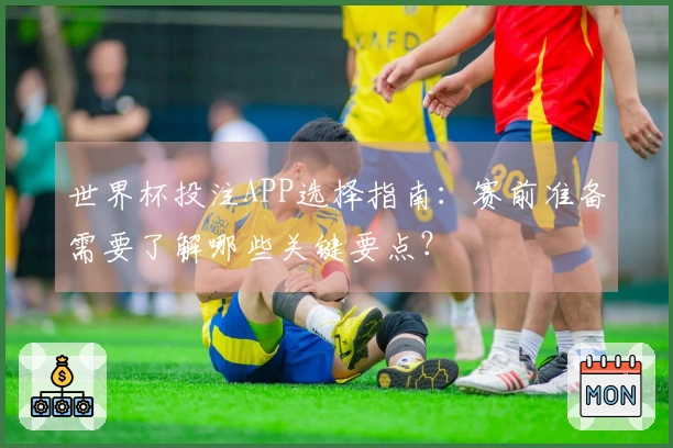 世界杯投注APP选择指南：赛前准备需要了解哪些关键要点？