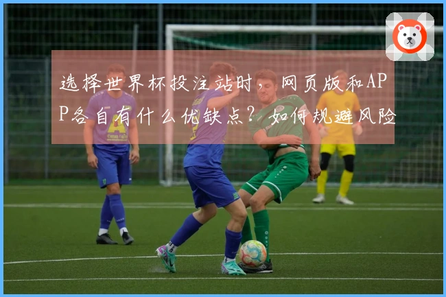 选择世界杯投注站时，网页版和APP各自有什么优缺点？如何规避风险？