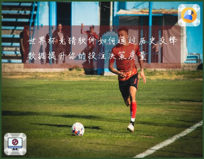 世界杯竞猜软件如何通过历史交锋数据提升你的投注决策质量