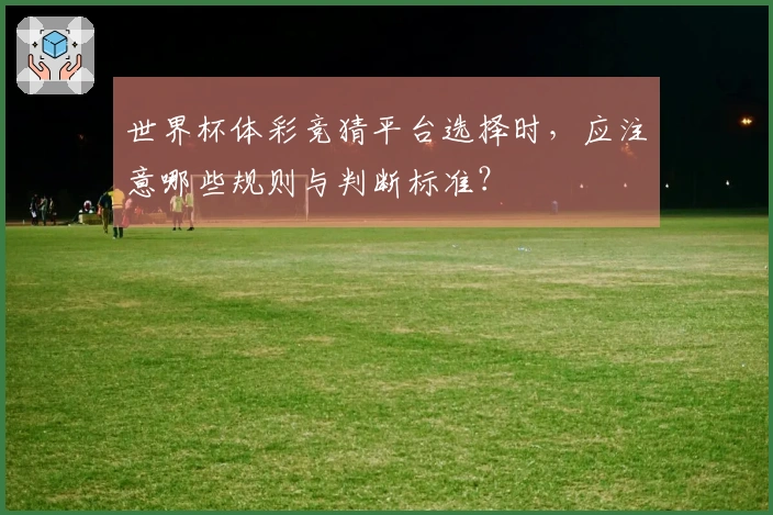 世界杯体彩竞猜平台选择时，应注意哪些规则与判断标准？