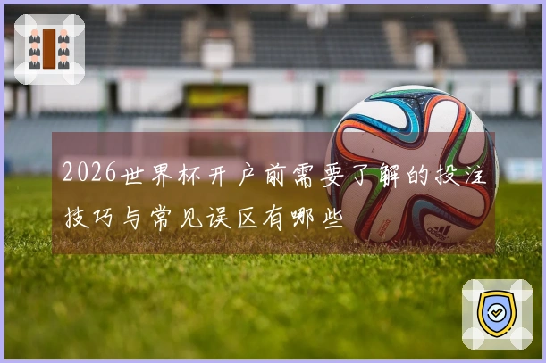 2026世界杯开户前需要了解的投注技巧与常见误区有哪些