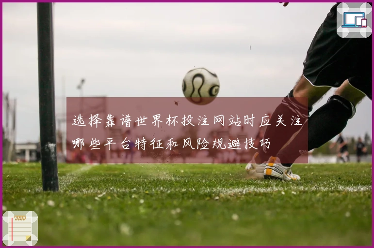 选择靠谱世界杯投注网站时应关注哪些平台特征和风险规避技巧