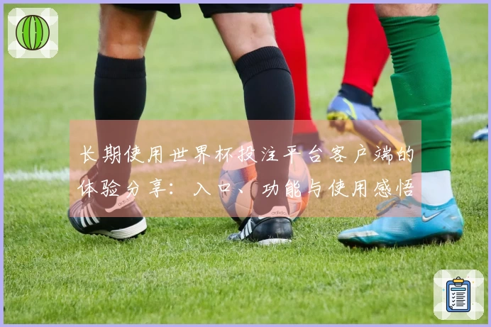 长期使用世界杯投注平台客户端的体验分享：入口、功能与使用感悟