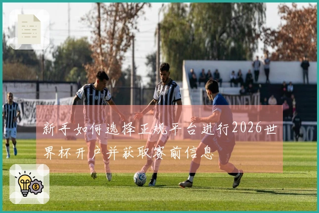 新手如何选择正规平台进行2026世界杯开户并获取赛前信息