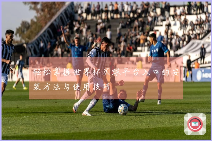 轻松掌握世界杯买球平台入口的安装方法与使用技巧