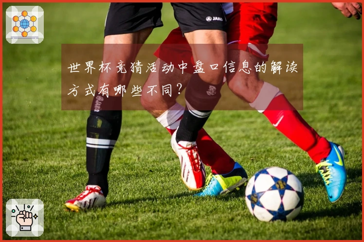 世界杯竞猜活动中盘口信息的解读方式有哪些不同？