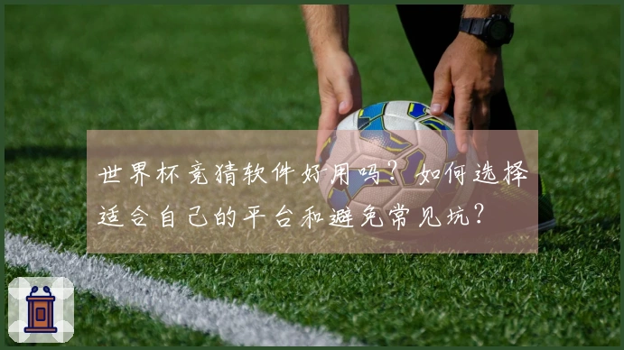 世界杯竞猜软件好用吗？如何选择适合自己的平台和避免常见坑？